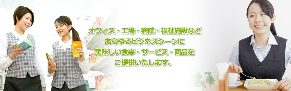 オフィス・工場・病院・福祉施設など/あらゆるビジネスシーンに/美味しい食事・サービス・商品を/ご提供いたします。