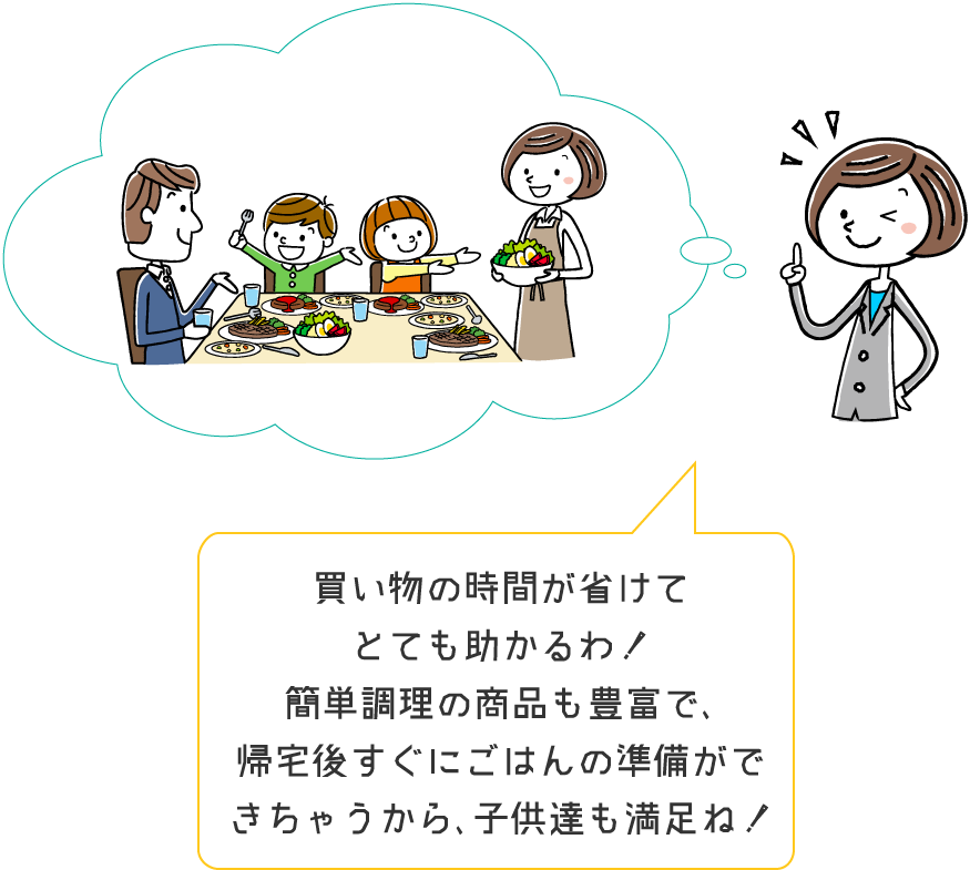 買い物の時間が省けてとても助かるわ！♪簡単調理の商品も豊富で、帰宅後すぐにごはんの準備ができちゃうから、子供達も満足ね！