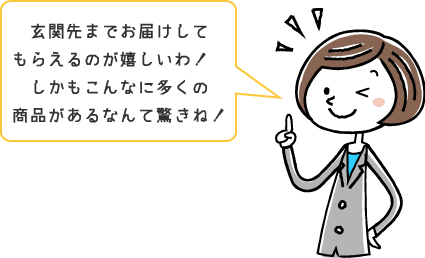 玄関先までお届けしてもらえるのが嬉しいわ！しかもこんなに多くの商品があるなんて驚きね！