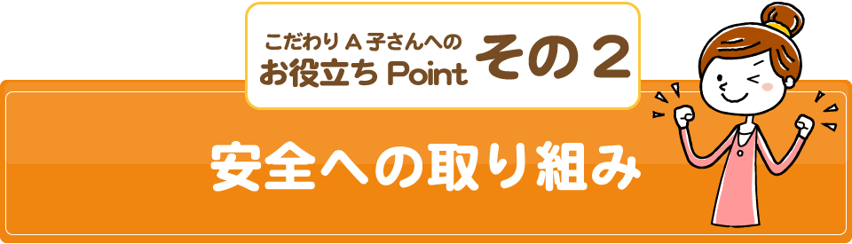 こだわりA子さんへのお役立ちPointその2/安全への取り組み