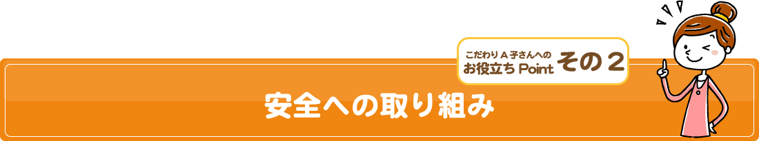 こだわりA子さんへのお役立ちPointその2/安全への取り組み