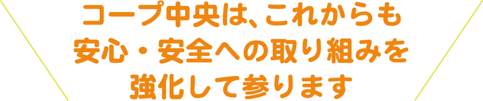 コープ中央は、これからも/安心・安全への取り組みを強化して参ります