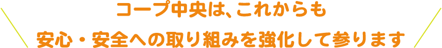 コープ中央は、これからも/安心・安全への取り組みを強化して参ります