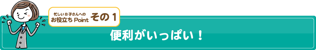 忙しいB子さんへのお役立ちPointその1/便利がいっぱい！