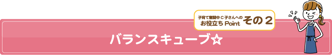 子育て奮闘中C子さんへのお役立ちPointその2/バランスキューブ☆