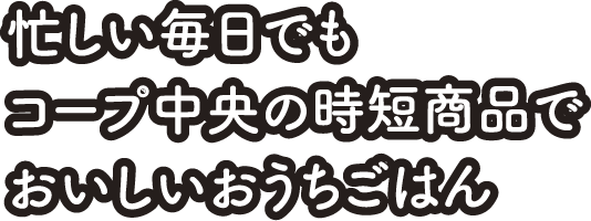 忙しい毎日でもコープ中央の時短商品でおいしいおうちごはん