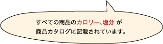 すべての商品のカロリー、塩分が商品カタログに記載されています。