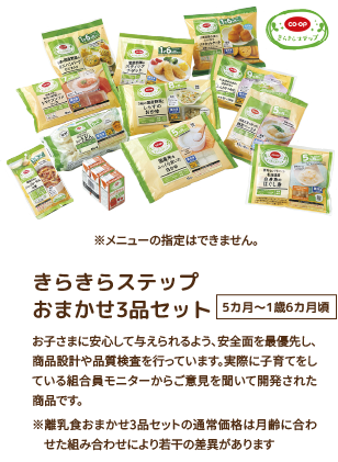 きらきらステップ おまかせ3品セット 5カ月〜1歳6カ月頃 お子さまに安心して与えられるよう、安全面を最優先し、商品設計や品質検査を行っています。実際に子育てをしている組合員モニターからご意見を聞いて開発された商品です。